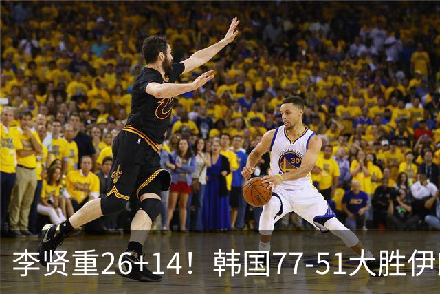 李贤重26+14！韩国77-51大胜伊朗，率先晋级决赛，中国男篮夺冠更难了